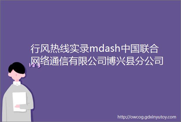 行风热线实录mdash中国联合网络通信有限公司博兴县分公司