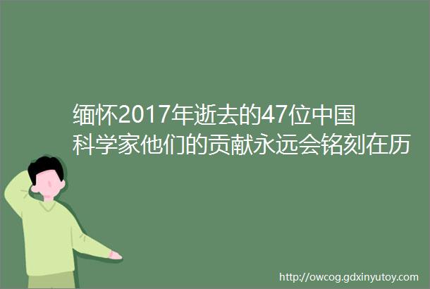 缅怀2017年逝去的47位中国科学家他们的贡献永远会铭刻在历史的丰碑上